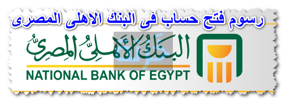 رسوم فتح حساب فى البنك الاهلى المصرى